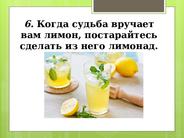 6. Когда судьба вручает вам лимон, постарайтесь сделать из него лимонад. 