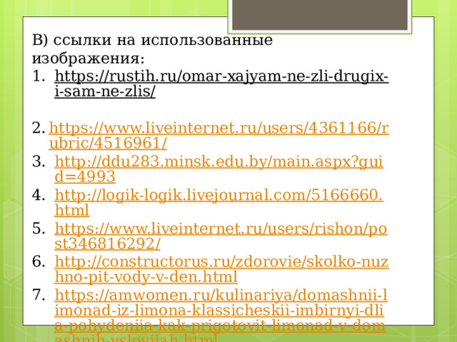 В) ссылки на использованные изображения: https://rustih.ru/omar-xajyam-ne-zli-drugix-i-sam-ne-zlis/  https://www.liveinternet.ru/users/4361166/rubric/4516961/ http://ddu283.minsk.edu.by/main.aspx?guid=4993 http://logik-logik.livejournal.com/5166660.html https://www.liveinternet.ru/users/rishon/post346816292/ http://constructorus.ru/zdorovie/skolko-nuzhno-pit-vody-v-den.html https://amwomen.ru/kulinariya/domashnii-limonad-iz-limona-klassicheskii-imbirnyi-dlia-pohydeniia-kak-prigotovit-limonad-v-domashnih-ysloviiah.html 