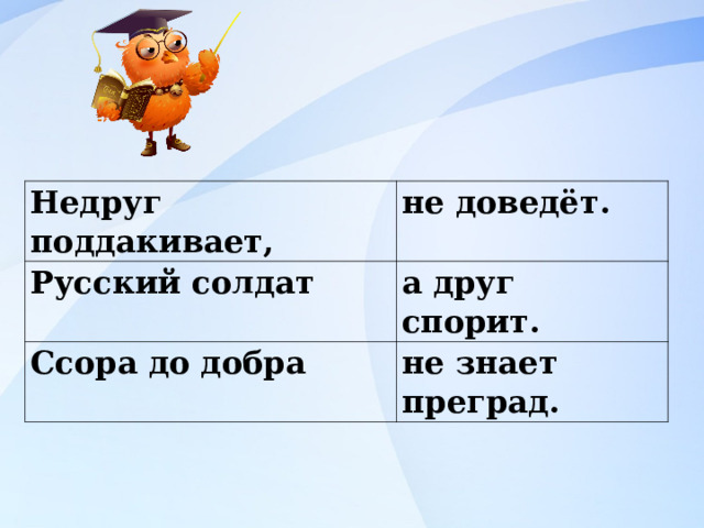 Недруг поддакивает, не доведёт. Русский солдат а друг спорит. Ссора до добра не знает преград. 