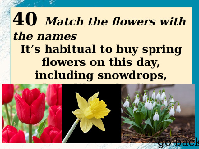 40 Match the flowers with the names It’s habitual to buy spring flowers on this day, including snowdrops, daffodils and tulips.  go back 