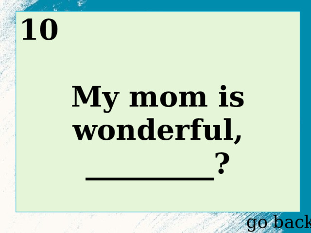 10  My mom is wonderful, _________?  go back 