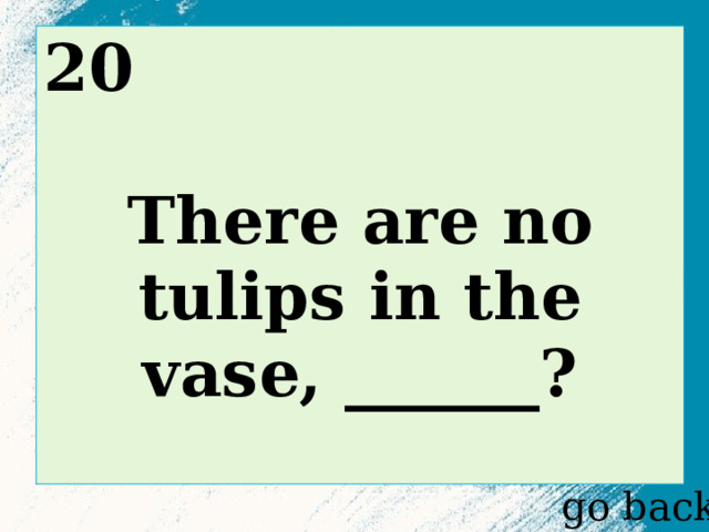 20  There are no tulips in the vase, ______?  go back 