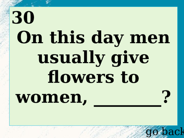 30 On this day men usually give flowers to women, ________?  go back 