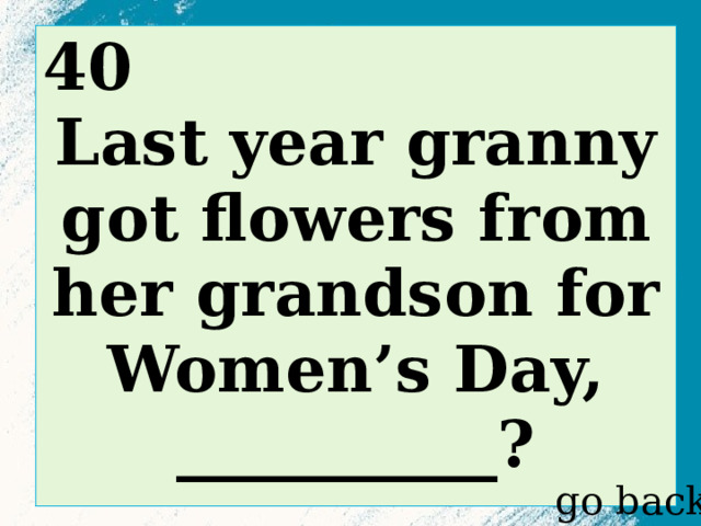 40 Last year granny got flowers from her grandson for Women’s Day, __________?  go back 