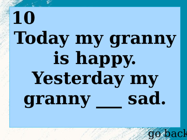 10 Today my granny is happy. Yesterday my granny ___ sad.  go back 