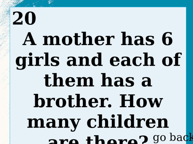 20 A mother has 6 girls and each of them has a brother. How many children are there?  go back 