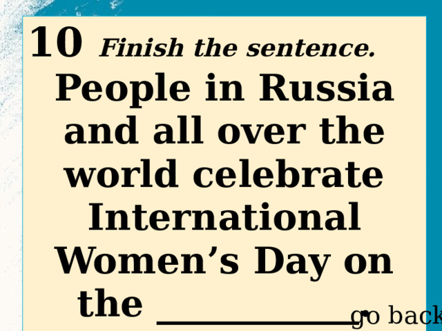 10 Finish the sentence. People in Russia and all over the world celebrate International Women’s Day on the ___________.  go back 
