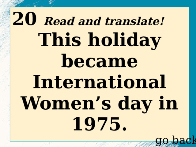 20 Read and translate! This holiday became International Women’s day in 1975.  go back 
