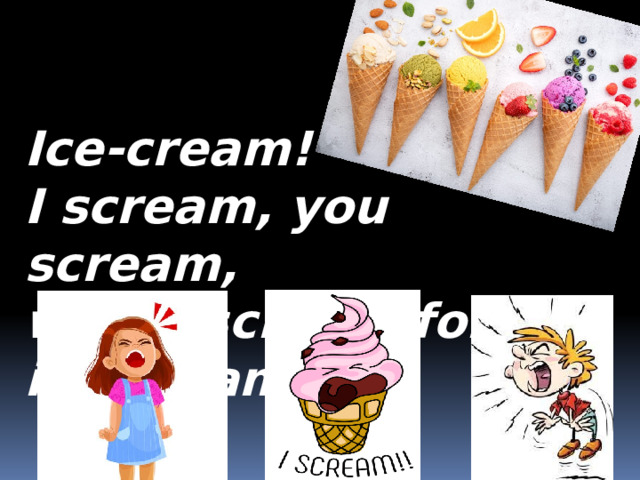 Ice-cream! I scream, you scream, we all scream for ice-cream. 