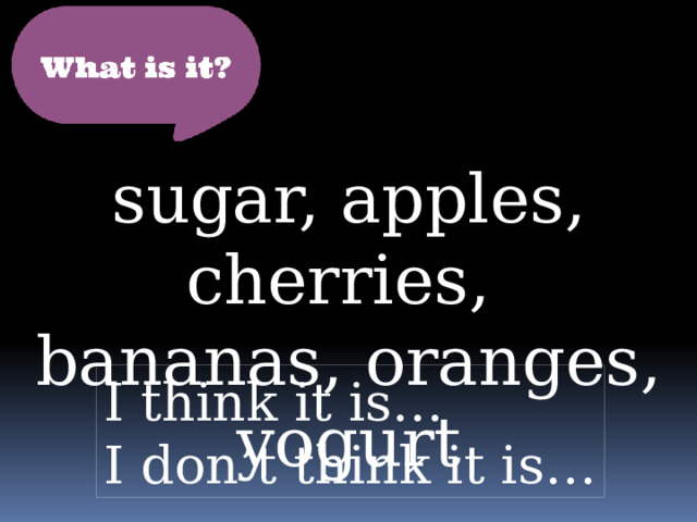 sugar, apples, cherries, bananas, oranges, yogurt I think it is… I don’t think it is… 