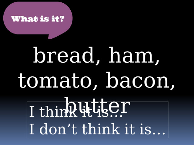 bread, ham, tomato, bacon, butter I think it is… I don’t think it is… 