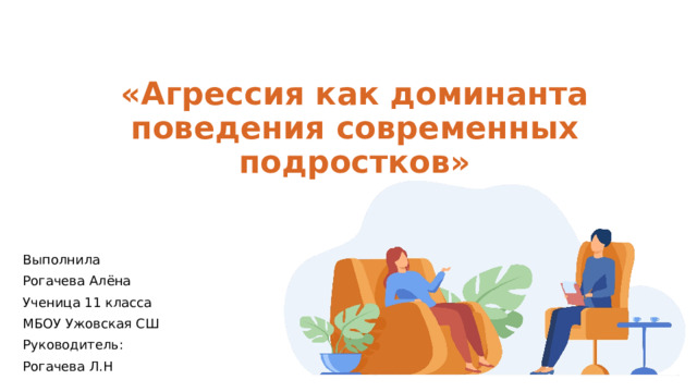 «Агрессия как доминанта поведения современных подростков» Выполнила Рогачева Алёна Ученица 11 класса МБОУ Ужовская СШ Руководитель: Рогачева Л.Н 