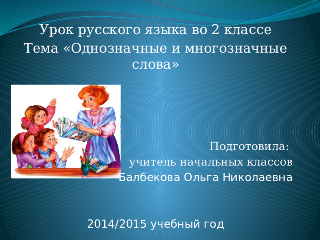 Урок русского языка во 2 классе Тема «Однозначные и многозначные слова» Подготовила: учитель начальных классов Балбекова Ольга Николаевна 2014/2015 учебный год 