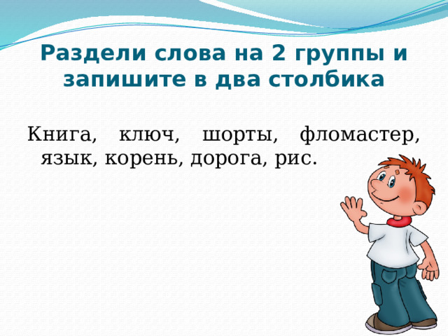 Раздели слова на 2 группы и запишите  в два столбика Книга, ключ, шорты, фломастер, язык, корень, дорога, рис. 