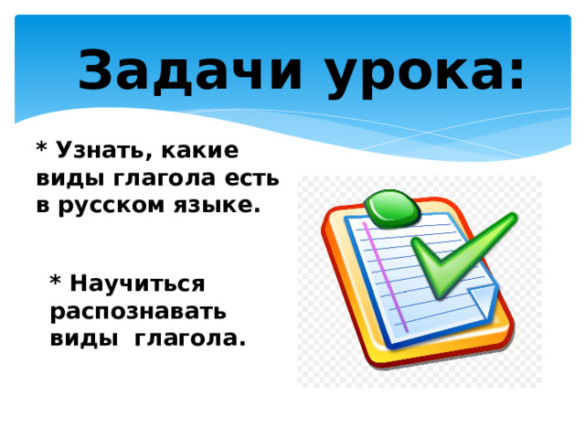 Задачи урока: * Узнать, какие виды глагола есть в русском языке. * Научиться распознавать виды глагола. 