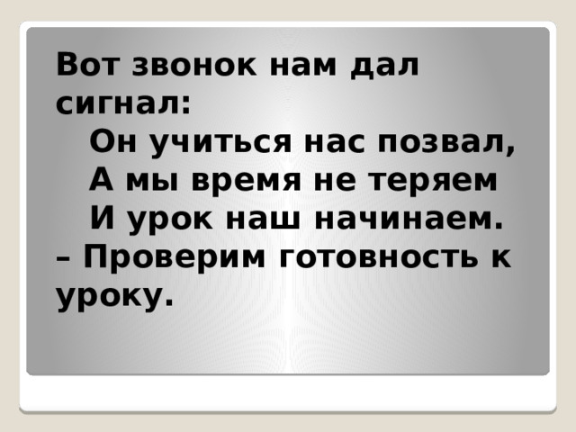 Вот звонок нам дал сигнал:  Он учиться нас позвал,  А мы время не теряем  И урок наш начинаем. –  Проверим готовность к уроку. 