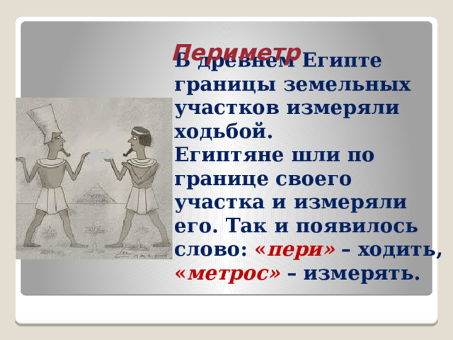 Периметр   В древнем Египте границы земельных участков измеряли ходьбой.  Египтяне шли по границе своего участка и измеряли его. Так и появилось слово: « пери» – ходить, « метрос» – измерять.   