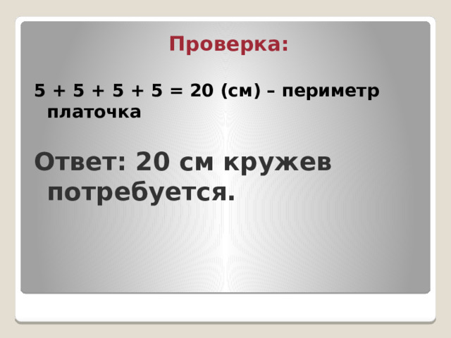 Проверка: 5 + 5 + 5 + 5 = 20 (см) – периметр платочка Ответ: 20 см кружев потребуется. 