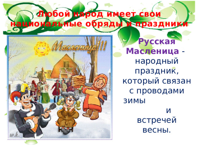 Любой народ имеет свои национальные обряды и праздники  Русская Масленица - народный праздник, который связан с проводами зимы и встречей весны. 
