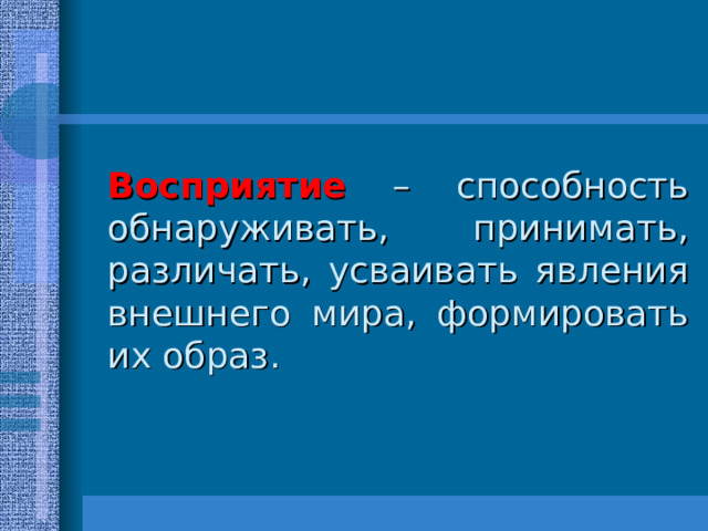 Восприятие – способность обнаруживать, принимать, различать, усваивать явления внешнего мира, формировать их образ. 