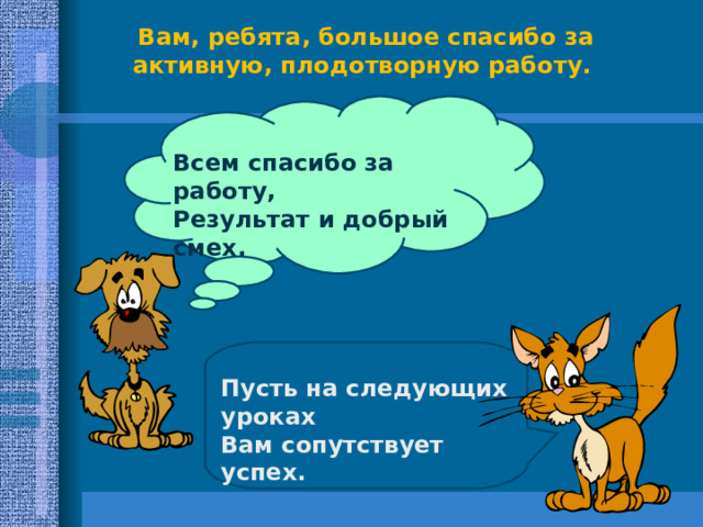 Вам, ребята, большое спасибо за активную, плодотворную работу. Всем спасибо за работу, Результат и добрый смех. Пусть на следующих уроках Вам сопутствует успех. 