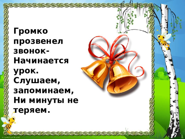 Громко прозвенел звонок-  Начинается урок.  Слушаем, запоминаем,  Ни минуты не теряем. 