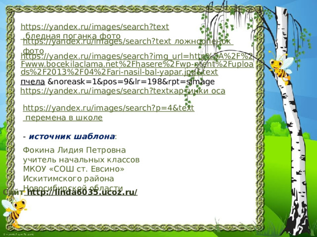 https://yandex.ru/images/search?text бледная поганка фото https://yandex.ru/images/search?text  ложноопенок  фото https://yandex.ru/images/search?img_url=http%3A%2F%2Fwww.bocekilaclama.net%2Fhasere%2Fwp-ntent%2Fuploads%2F2013%2F04%2Fari-nasil-bal-yapar.jpg&text пчела  &noreask=1&pos=9&lr=198&rpt=simage https://yandex.ru/images/search?text картинки оса https:// yandex.ru/images/search?p=4&text перемена в школе - источник шаблона : Фокина Лидия Петровна учитель начальных классов МКОУ «СОШ ст. Евсино» Искитимского района Новосибирской области Сайт http://linda6035.ucoz.ru/  