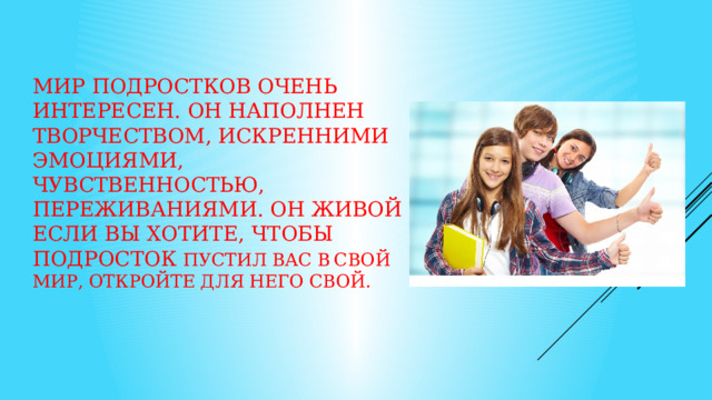 Мир подростков очень интересен. Он наполнен творчеством, искренними эмоциями, чувственностью, переживаниями. Он живой  Если вы хотите, чтобы подросток пустил вас в свой мир, откройте для него свой.   