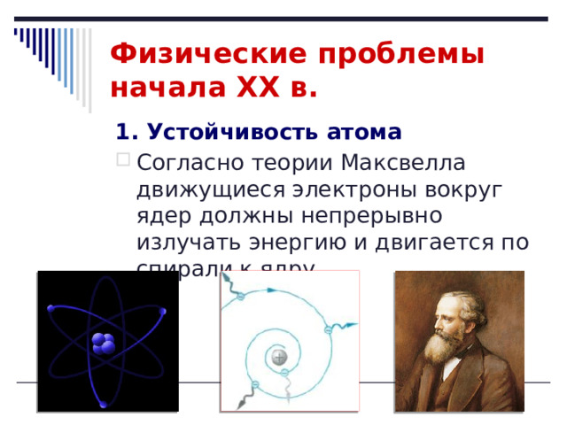 Физические проблемы начала XX в. 1. Устойчивость атома Согласно теории Максвелла движущиеся электроны вокруг ядер должны непрерывно излучать энергию и двигается по спирали к ядру. 
