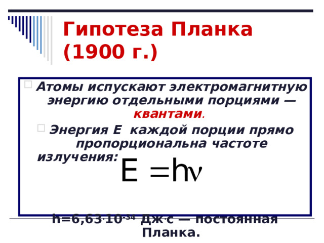 Гипотеза Планка (1900 г.) Атомы испускают электромагнитную энергию отдельными порциями — квантами .  Энергия Е каждой порции прямо пропорциональна частоте излучения:  h=6,63 . 10 -34 Дж . с — постоянная Планка. 