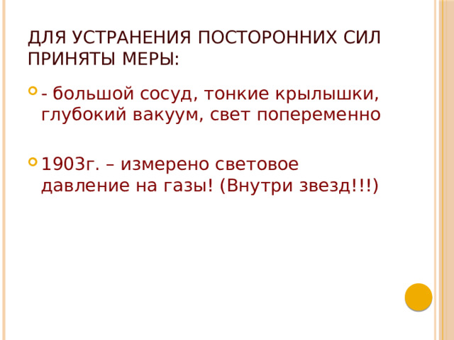 Для устранения посторонних сил приняты меры: - большой сосуд, тонкие крылышки, глубокий вакуум, свет попеременно 1903г. – измерено световое давление на газы! (Внутри звезд!!!) 