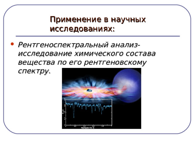 Применение в научных исследованиях: Рентгеноспектральный анализ- исследование химического состава вещества по его рентгеновскому спектру.  