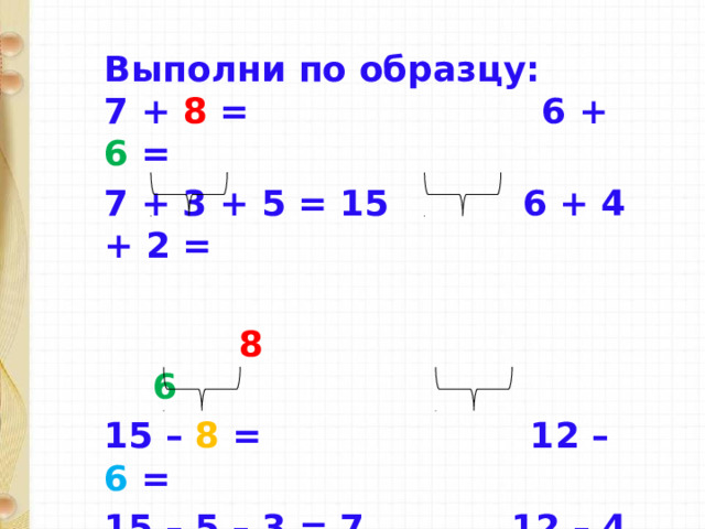 Выполни по образцу: 7 + 8 = 6 + 6 = 7 + 3 + 5 = 15 6 + 4 + 2 =   8  6 15 – 8 = 12 – 6 = 15 – 5 – 3 = 7 12 – 4 – 2 =   8  6 