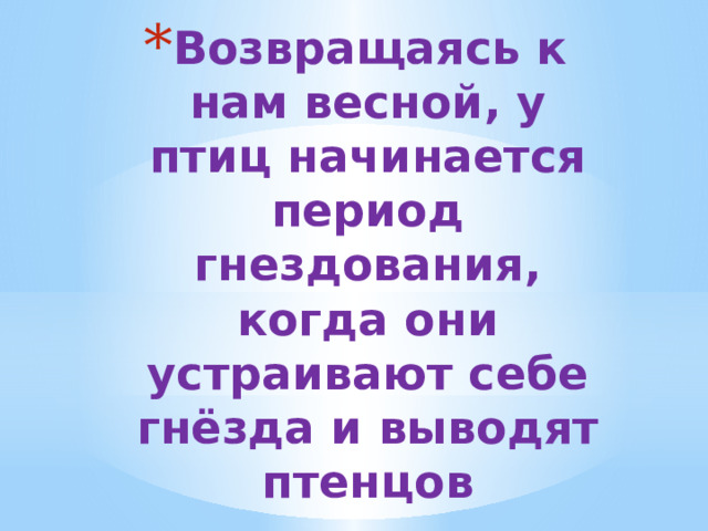 Возвращаясь к нам весной, у птиц начинается период гнездования, когда они устраивают себе гнёзда и выводят птенцов 