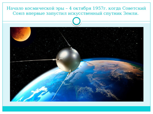 Начало космической эры – 4 октября 1957г. когда Советский Союз впервые запустил искусственный спутник Земли. 
