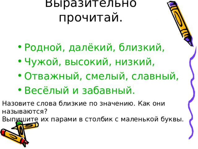 Выразительно прочитай. Родной, далёкий, близкий, Чужой, высокий, низкий, Отважный, смелый, славный, Весёлый и забавный. Назовите слова близкие по значению. Как они называются? Выпишите их парами в столбик с маленькой буквы. 