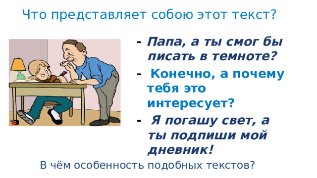  Что представляет собою этот текст? - Папа, а ты смог бы писать в темноте? - Конечно, а почему тебя это интересует? - Я погашу свет, а ты подпиши мой дневник! В чём особенность подобных текстов? 