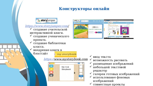 Конструкторы онлайн https://www.storyjumper.com /  создание учительской интерактивной книги. создание ученического проекта. создание библиотеки класса. внедрение книги в блог/сайт ввод текста возможность рисовать размещение изображений небольшой текстовой редактор галерея готовых изображений использование фоновых изображений совместные проекты https:// www.mystorybook.com  