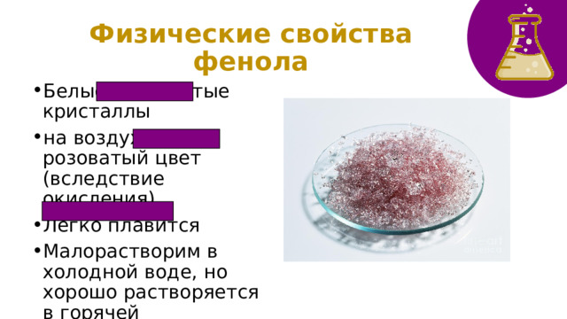 Физические свойства фенола Белые игольчатые кристаллы на воздухе розоватый цвет (вследствие окисления) Легко плавится Малорастворим в холодной воде, но хорошо растворяется в горячей ЯД! 