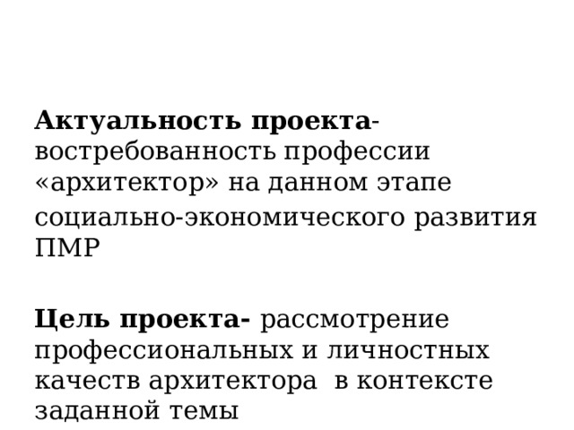 Актуальность проекта -востребованность профессии «архитектор» на данном этапе социально-экономического развития ПМР Цель проекта- рассмотрение профессиональных и личностных качеств архитектора в контексте заданной темы 