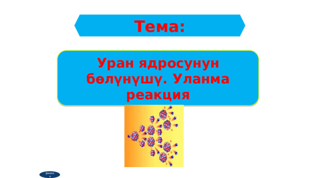 Тема: Уран ядросунун бөлүнүшү. Уланма реакция физика 