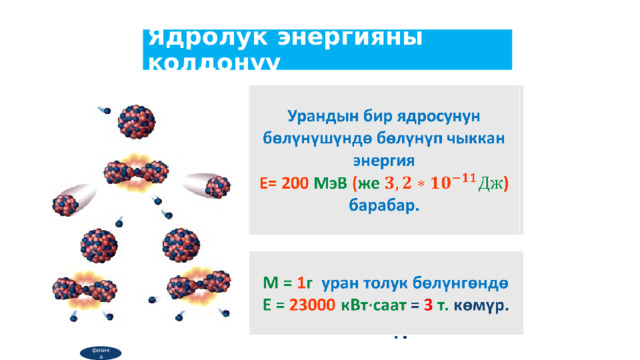 Ядролук энергияны колдонуу Урандын бир ядросунун бөлүнүшүндө бөлүнүп чыккан энергия   Е= 200 МэВ ( же ) барабар. М = 1 г уран толук бөлүнгөндө   Е = 23000 кВтсаат = 3 т.  көмүр. физика  