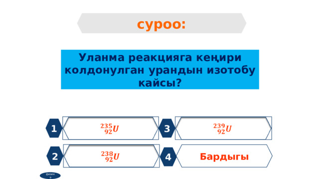 суроо: Уланма реакцияга кеңири колдонулган урандын изотобу кайсы?     1 3   Бардыгы 2 4 физика 