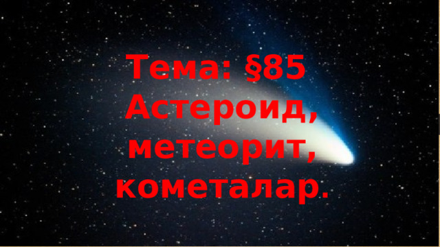 Тема: §85 Астероид, метеорит, кометалар . 