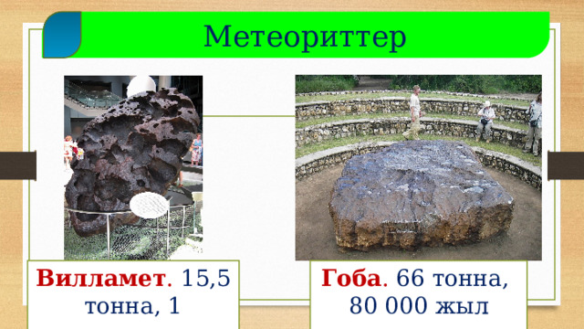  Метеориттер Гоба . 66 тонна, Вилламет . 15,5 тонна, 1 млрд.ж.м. 80 000 жыл мурун  