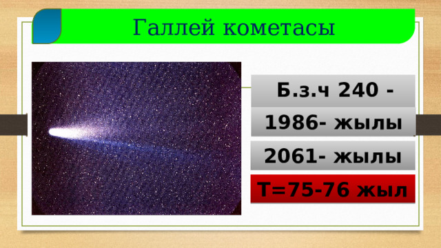  Галлей кометасы   Б.з.ч 240 - жылы 1986- жылы 2061- жылы Т=75-76 жыл  
