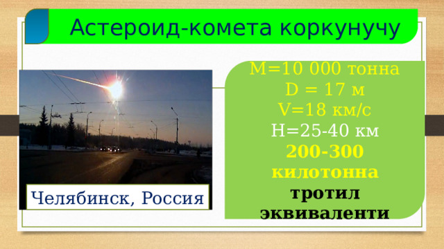  Астероид-комета коркунучу М=10 000 тонна D = 17 м V=18 км/с H=25-40 км 200-300 килотонна тротил эквиваленти Челябинск, Россия  
