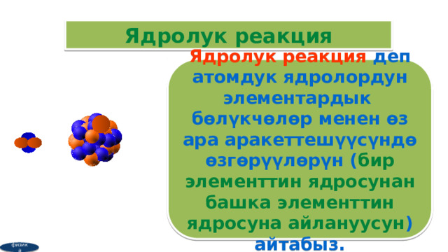 Ядролук реакция Ядролук реакция деп атомдук ядролордун элементардык бөлүкчөлөр менен өз ара аракеттешүүсүндө өзгөрүүлөрүн ( бир элементтин ядросунан башка элементтин ядросуна айлануусун ) айтабыз. физика 3 