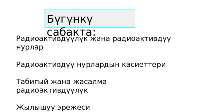 Бүгүнкү сабакта: Радиоактивдүүлүк жана радиоактивдүү нурлар Радиоактивдүү нурлардын касиеттери Табигый жана жасалма радиоактивдүүлүк Жылышуу эрежеси Жарым ажыроо мезгили 