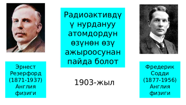 Радиоактивдүү нурдануу атомдордун өзүнөн өзү ажыроосунан пайда болот Эрнест Фредерик Содди Резерфорд (1877-1956) (1871-1937) Англия физиги Англия физиги 1903-жыл 